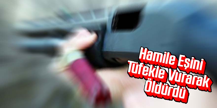 6 aylık hamile eşini silahla öldürdü