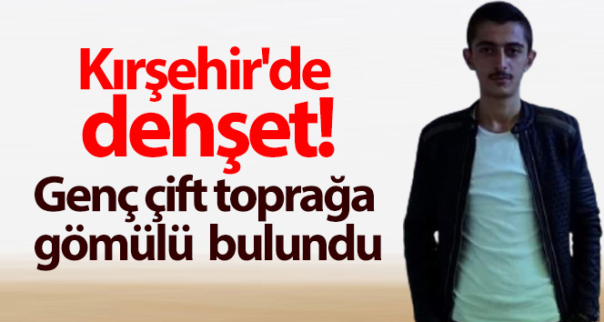 Kırşehir'de dehşet: Genç çift, toprağa gömülü bulundu