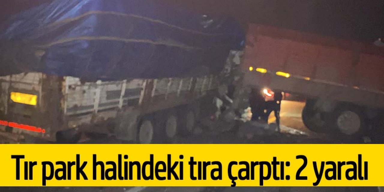 Tır park halindeki tıra arkadan çarptı: 2 yaralı