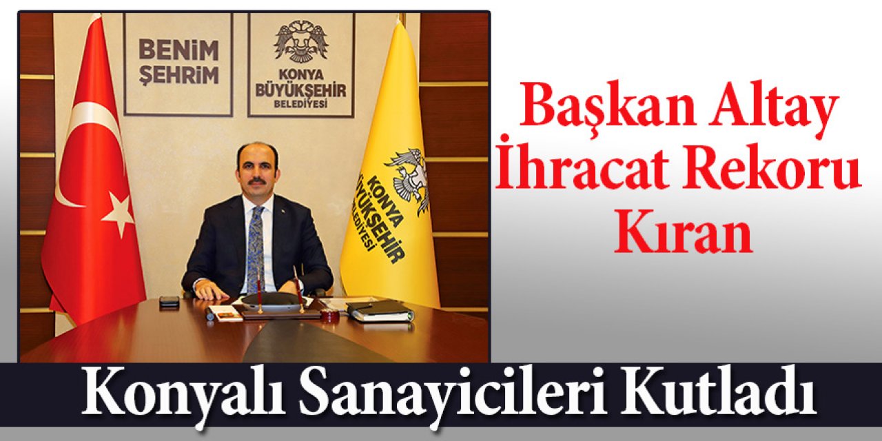Başkan Altay İhracat Rekoru Kıran Konyalı Sanayicileri Kutladı