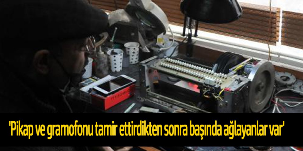 'Pikap ve gramofonu tamir ettirdikten sonra başında ağlayanlar var'