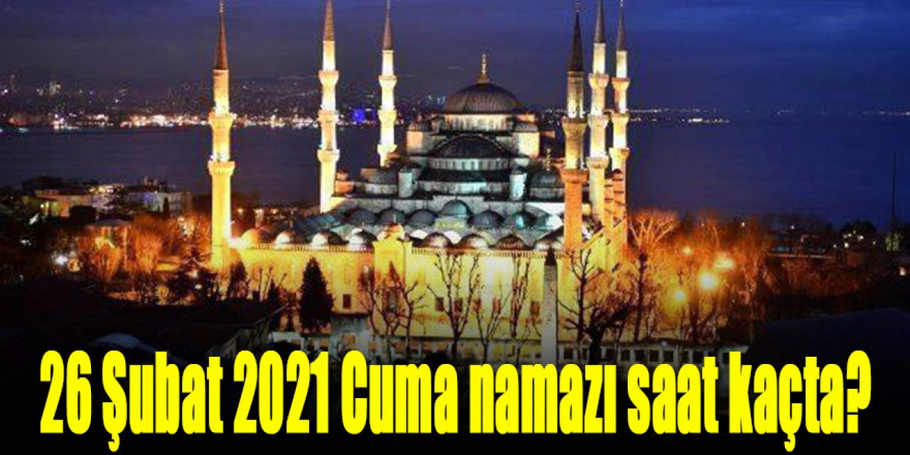 26 şubat 2021 Tarihinde Cuma namazı saat kaçta?