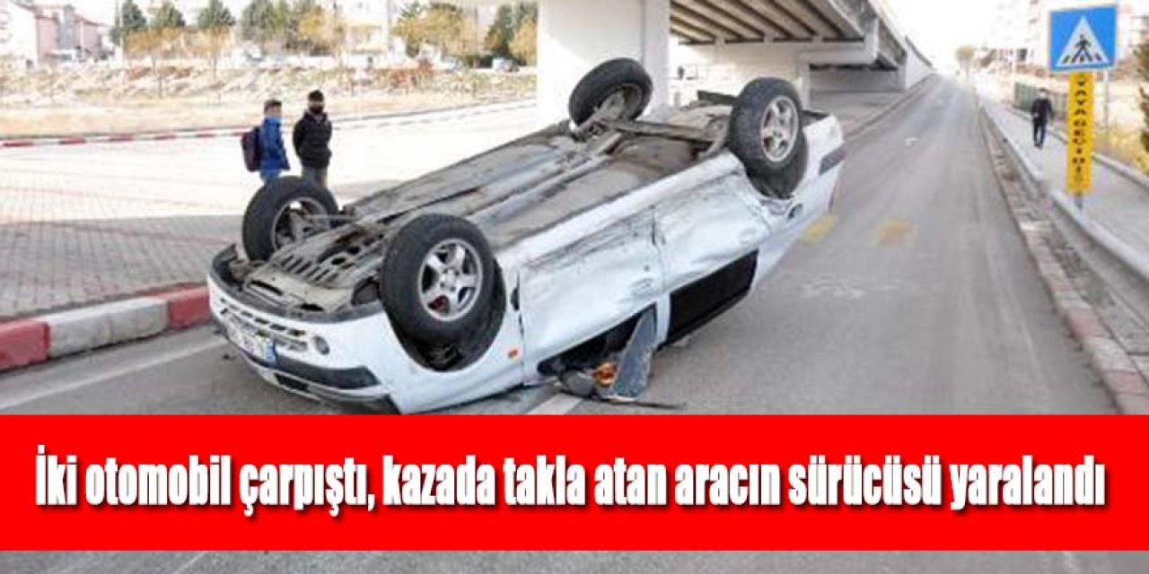 İki otomobil çarpıştı, kazada takla atan aracın sürücüsü yaralandı