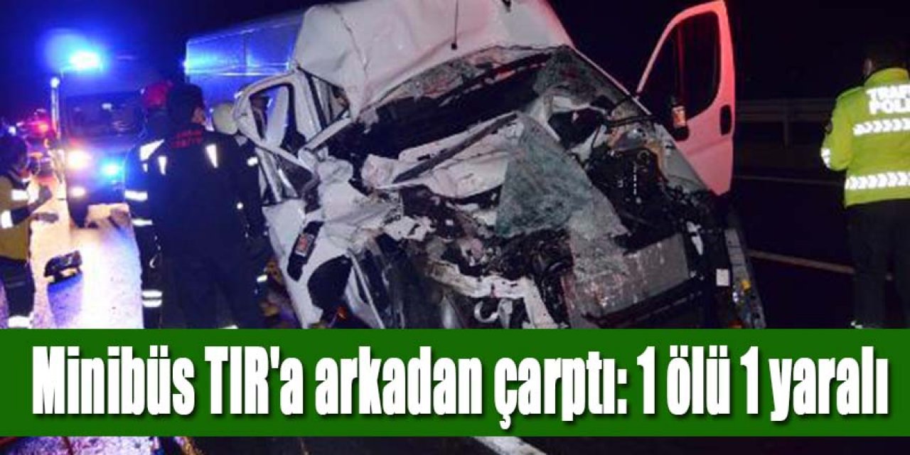 Minibüs, TIR'a arkadan çarptı: 1 ölü, 1 yaralı
