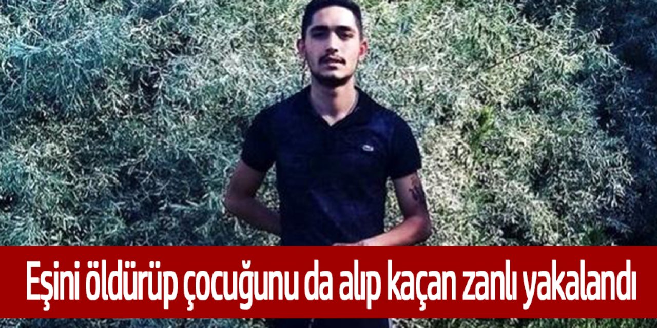 Eşini öldürüp çocuğunu da alıp kaçan zanlı yakalandı