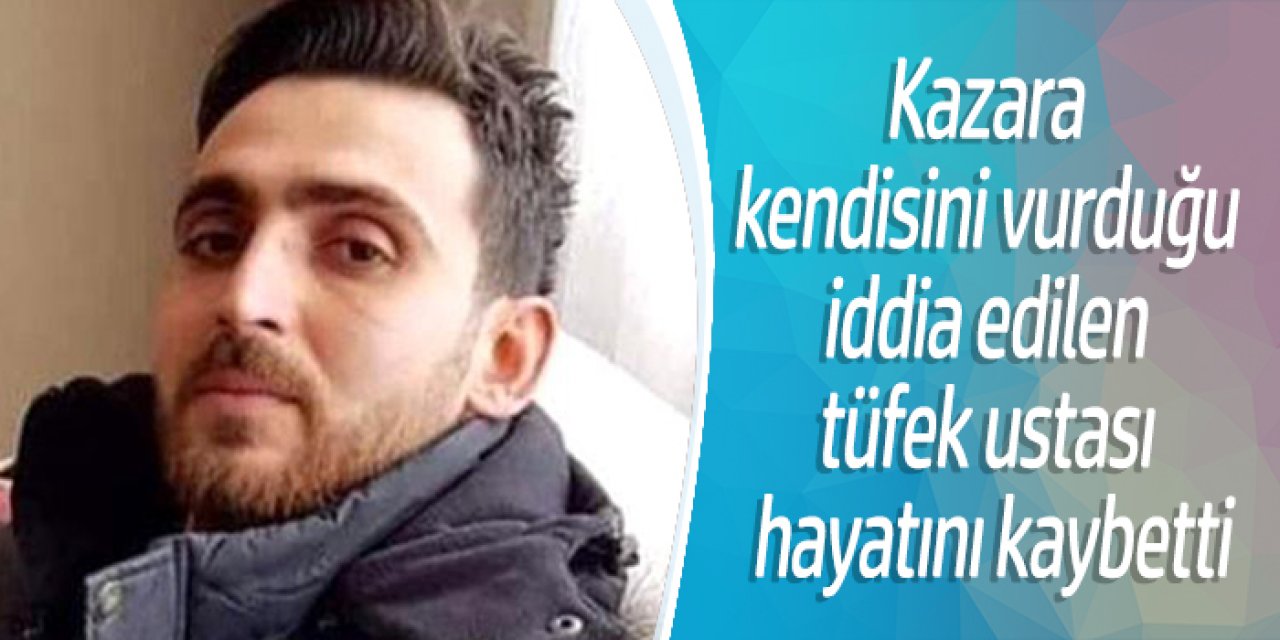 Kazara kendisini vurduğu iddia edilen tüfek ustası hayatını kaybetti