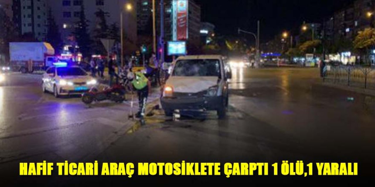  HAFİF TİCARİ ARAÇ MOTOSİKLETE ÇARPTI 1 ÖLÜ,1 YARALI