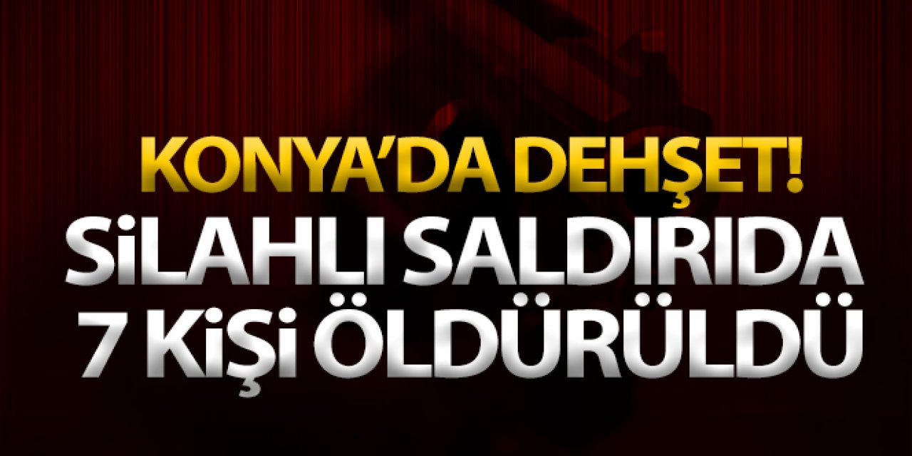Konya'da vahşet! Silahlı saldırıda 7 kişi öldürüldü