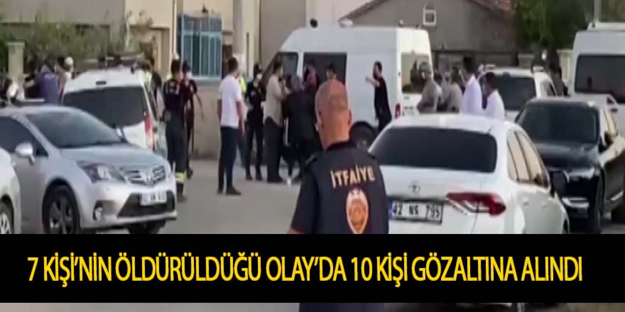 Konya'daki 7 kişinin öldürüldüğü aile katliamında 10 kişi gözaltında.