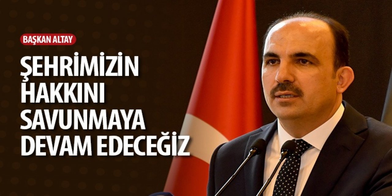 Başkan Altay: Şehrimizin Hakkını Savunmaya Devam Edeceğiz