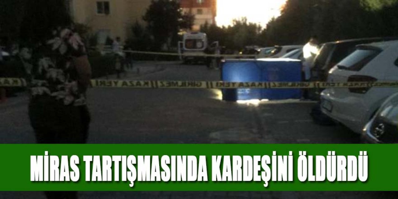 MİRAS TARTIŞMASINDA KARDEŞİNİ ÖLDÜRDÜ