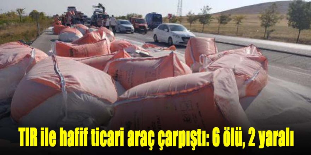 TIR ile hafif ticari araç çarpıştı: 6 ölü, 2 yaralı