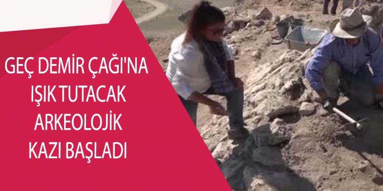GEÇ DEMİR ÇAĞI'NA IŞIK TUTACAK ARKEOLOJİK KAZI BAŞLADI