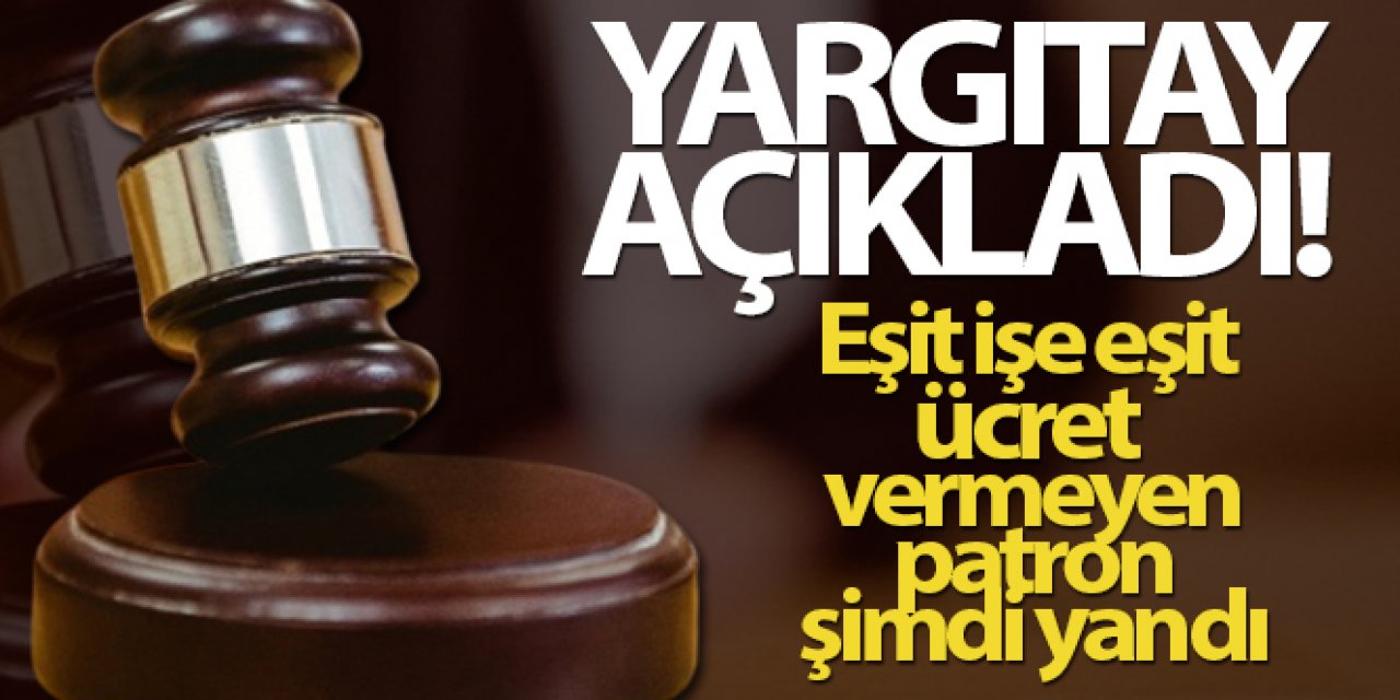 Yargıtay açıkladı...Eşit işe eşit ücret vermeyen patron şimdi yandı