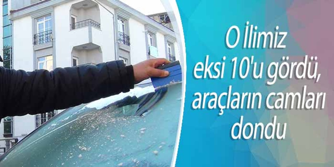 O İlimiz eksi 10'u gördü, araçların camları dondu