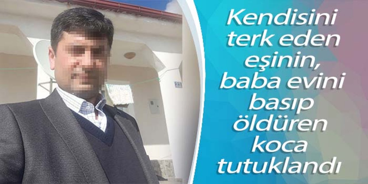 Kendisini terk eden eşini, baba evini basıp öldüren koca tutuklandı