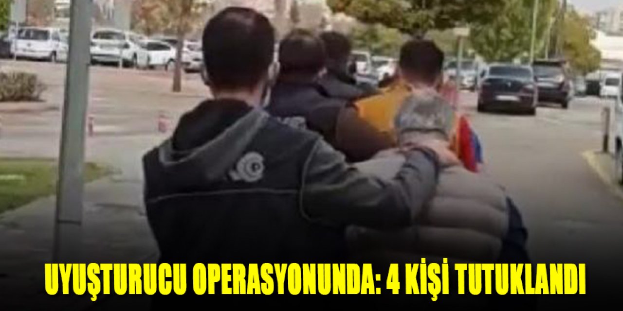 UYUŞTURUCU OPERASYONUNDA: 4 KİŞİ TUTUKLANDI