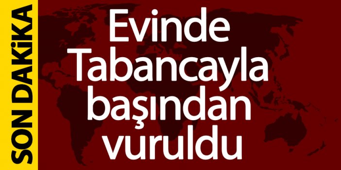 HUSUMETLİSİ TARAFINDAN EVİNDE BAŞINDAN VURULDU