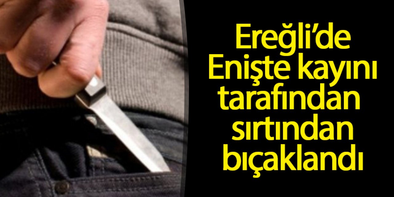 Ereğli’de enişte kayınbiladeri tarafından sırtından bıçaklandı iddiası