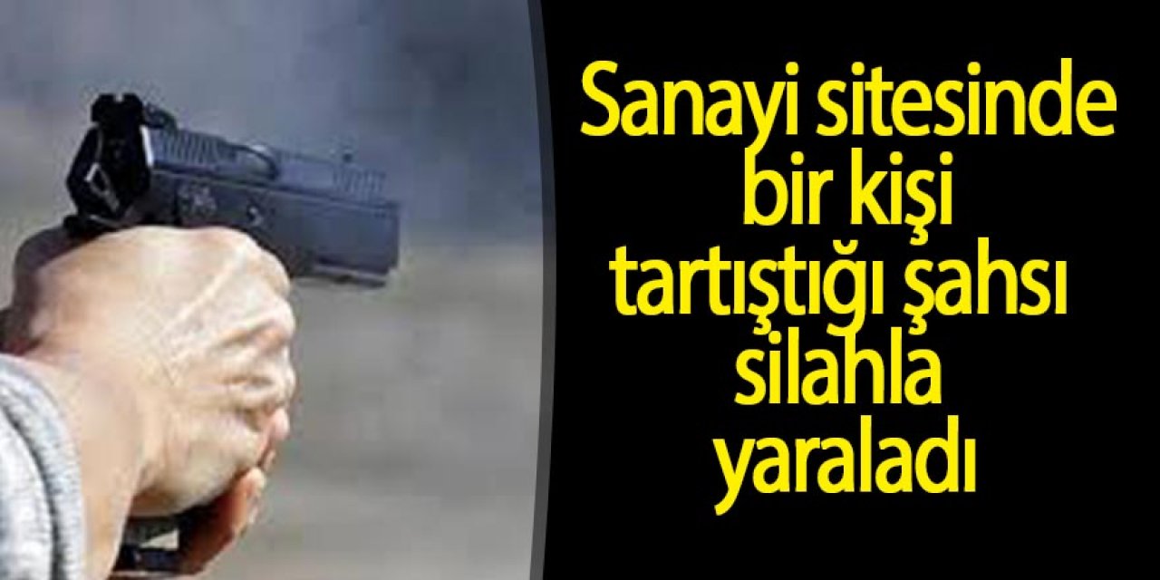 Sanayi sitesinde bir kişi tartıştığı şahsı silahla yaraladı