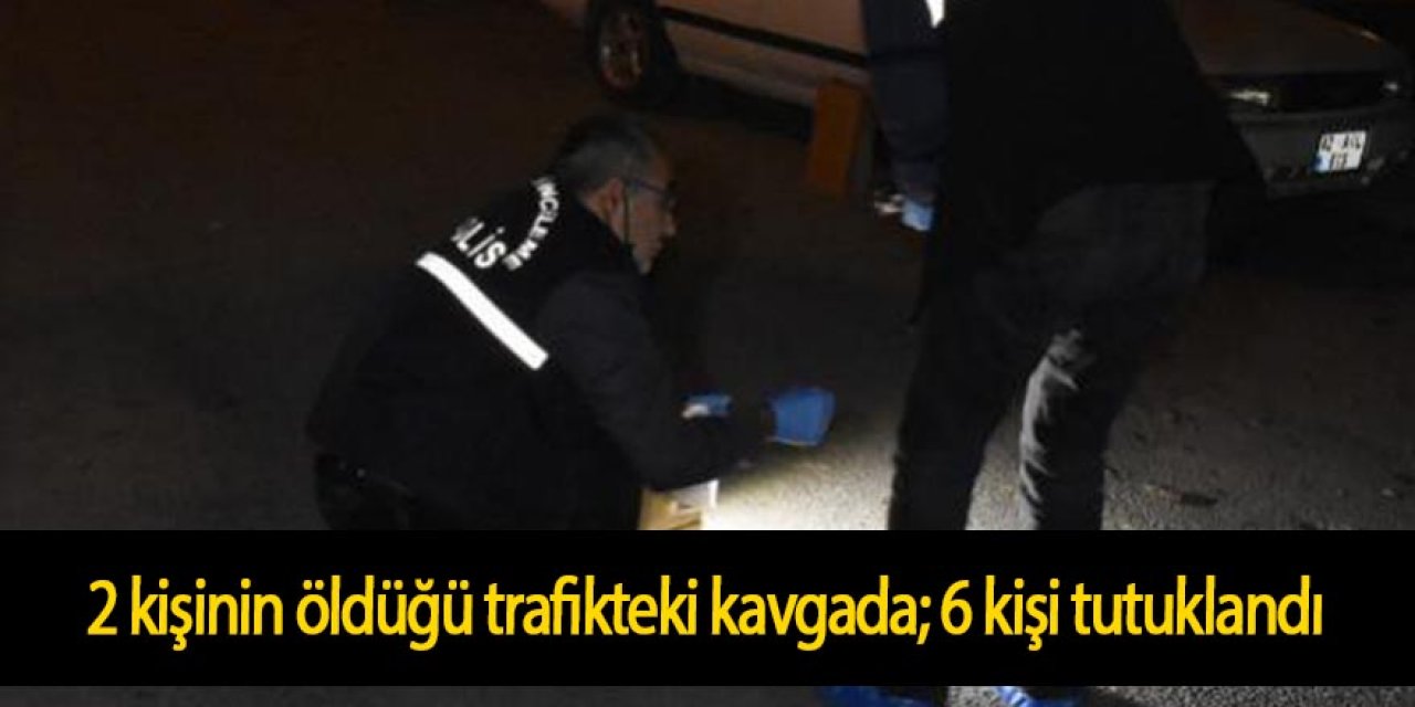 2 kişinin öldüğü trafikteki kavgada; 6 kişi tutuklandı