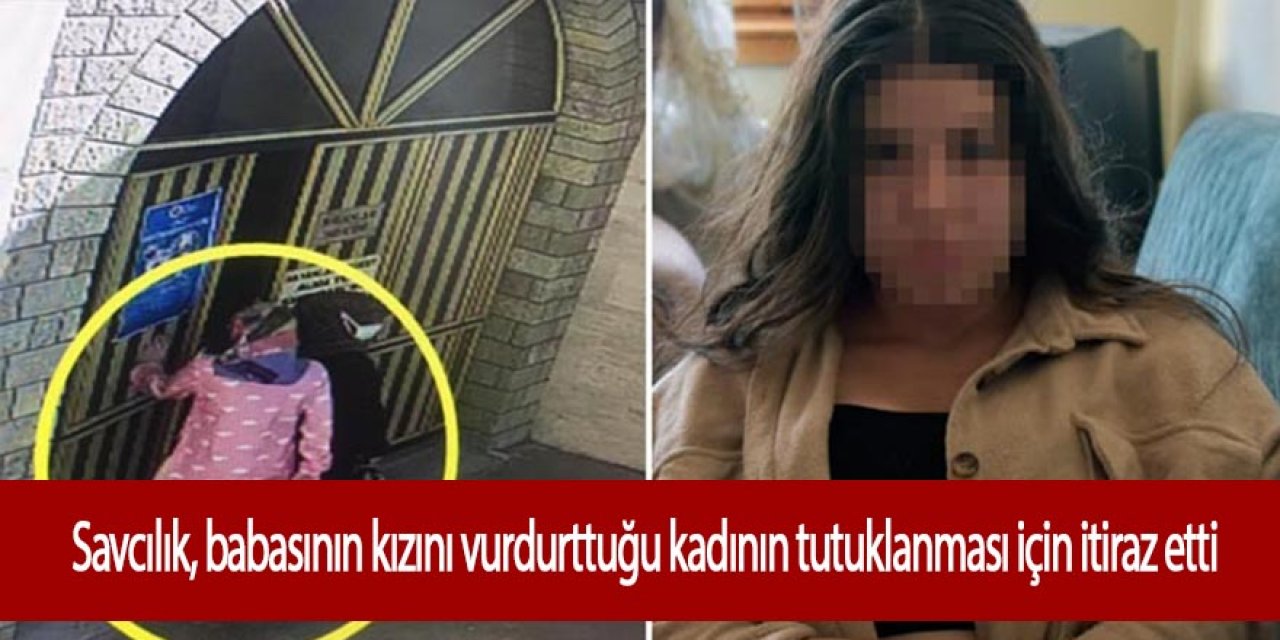 Savcılık, babasının kızını vurdurttuğu kadının tutuklanması için itiraz etti
