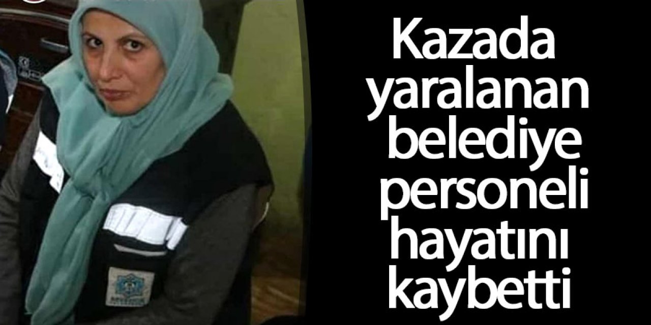 Kazada yaralanan belediye personeli kurtarılamadı