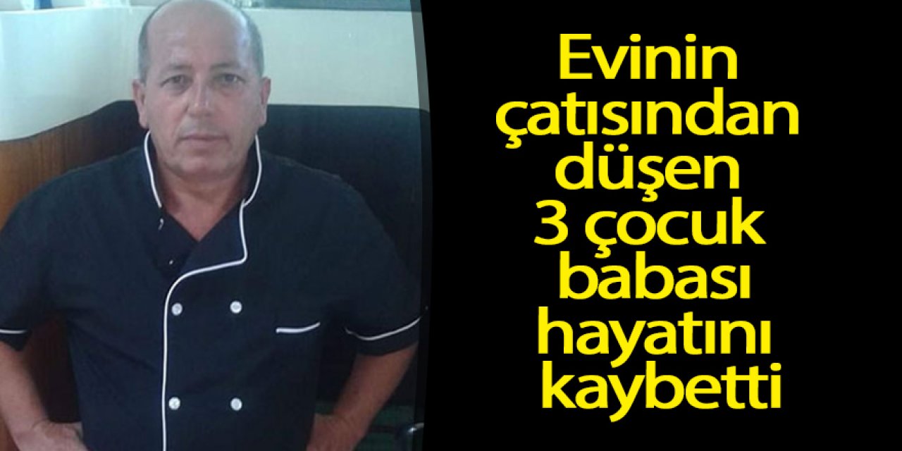 Evinin çatısından düşen aşçı hayatını kaybetti