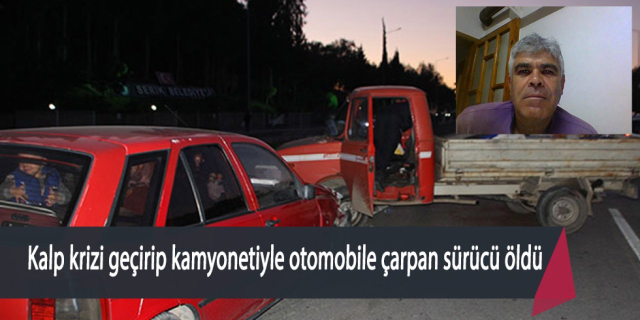 Kalp krizi geçirip kamyonetiyle otomobile çarpan sürücü öldü