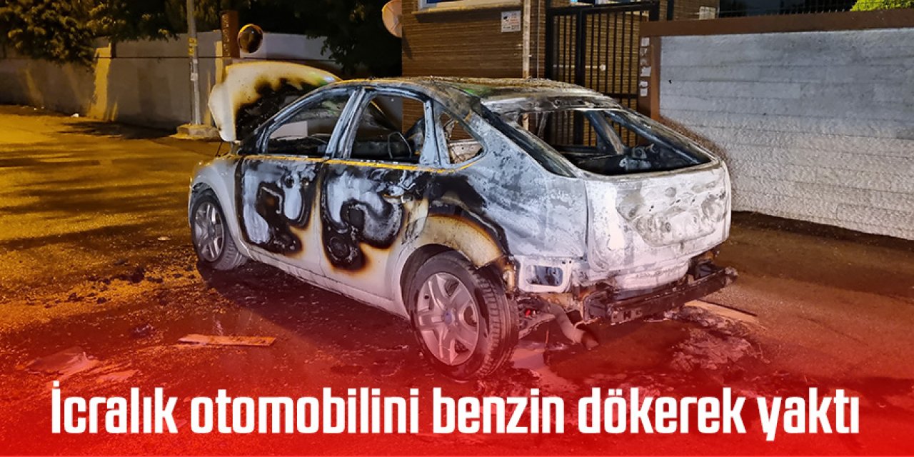 İcralık otomobilini benzin dökerek ateşe verdi
