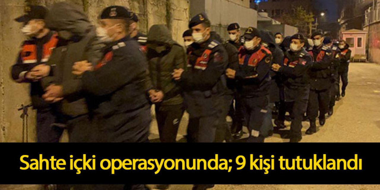 Sahte içki operasyonunda; 9 kişi tutuklandı