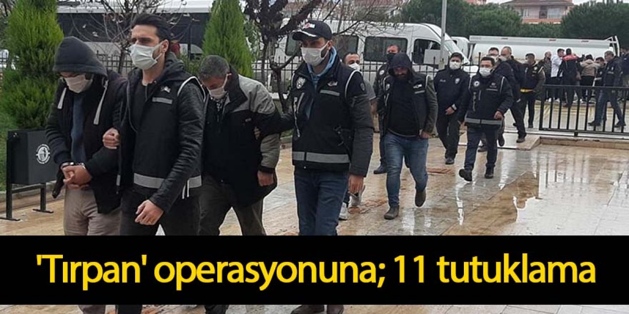 'Tırpan' operasyonuna; 11 tutuklama