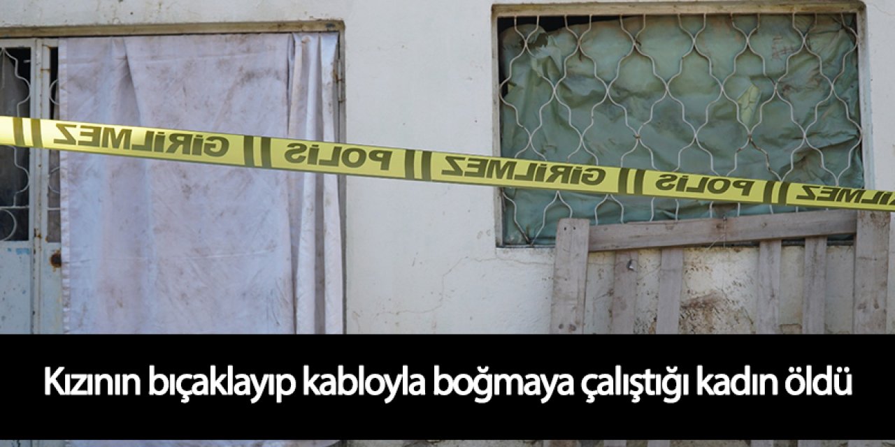 Kızının bıçaklayıp kabloyla boğmaya çalıştığı kadın, hayatını kaybetti