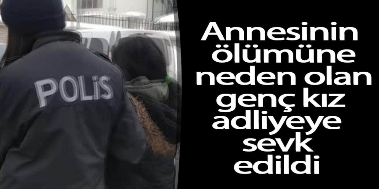 Annesinin ölümüne neden olan genç kız adliyeye sevk edildi