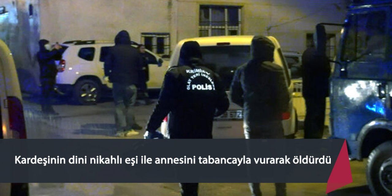 Kardeşinin dini nikahlı eşi ile annesini tabancayla vurarak öldürdü