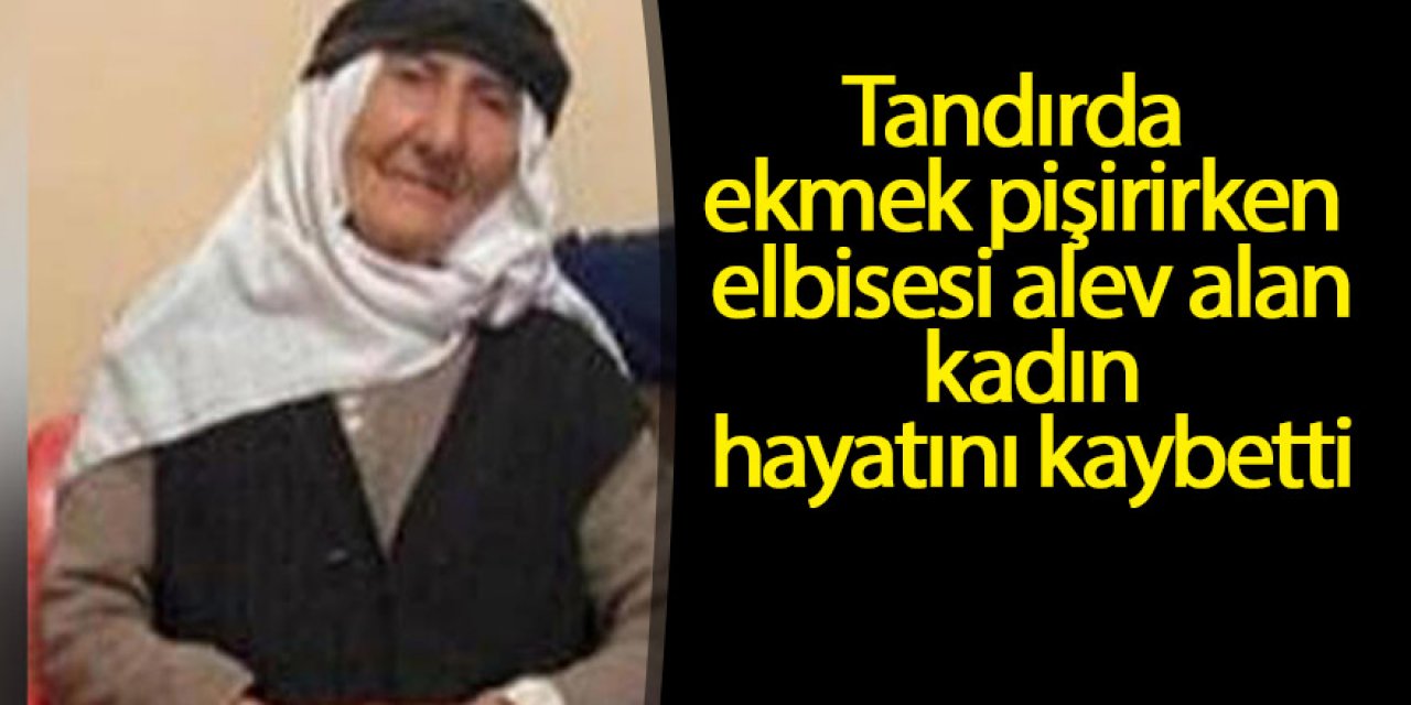 Tandırda ekmek pişirirken elbisesi alev alan kadın hayatını kaybetti
