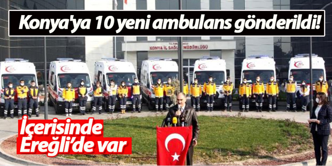Konya'ya 10 yeni ambulans gönderildi! İçerisinde Ereğli’de var