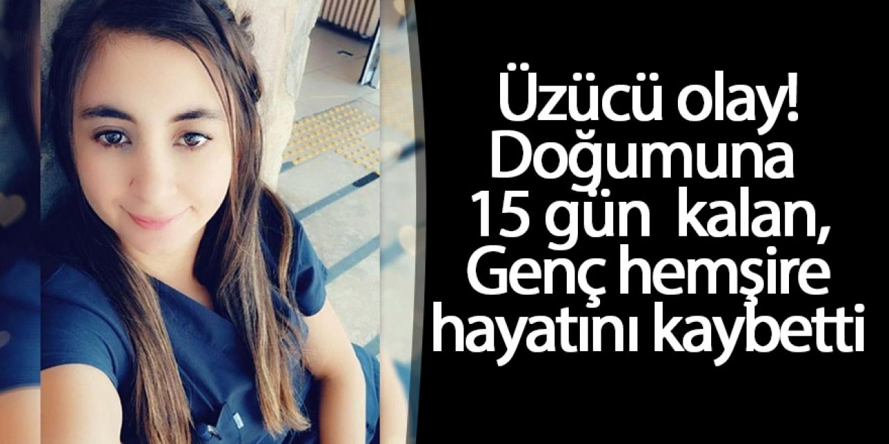 Genç hemşire doğuma 15 gün kala bebeğiyle birlikte hayatını kaybetti