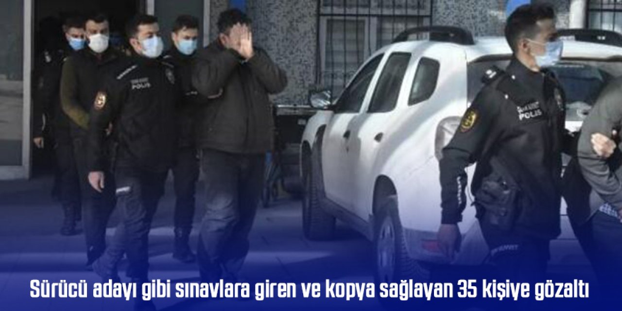 Sürücü adayı gibi sınavlara giren ve kopya sağlayan 35 kişiye gözaltı