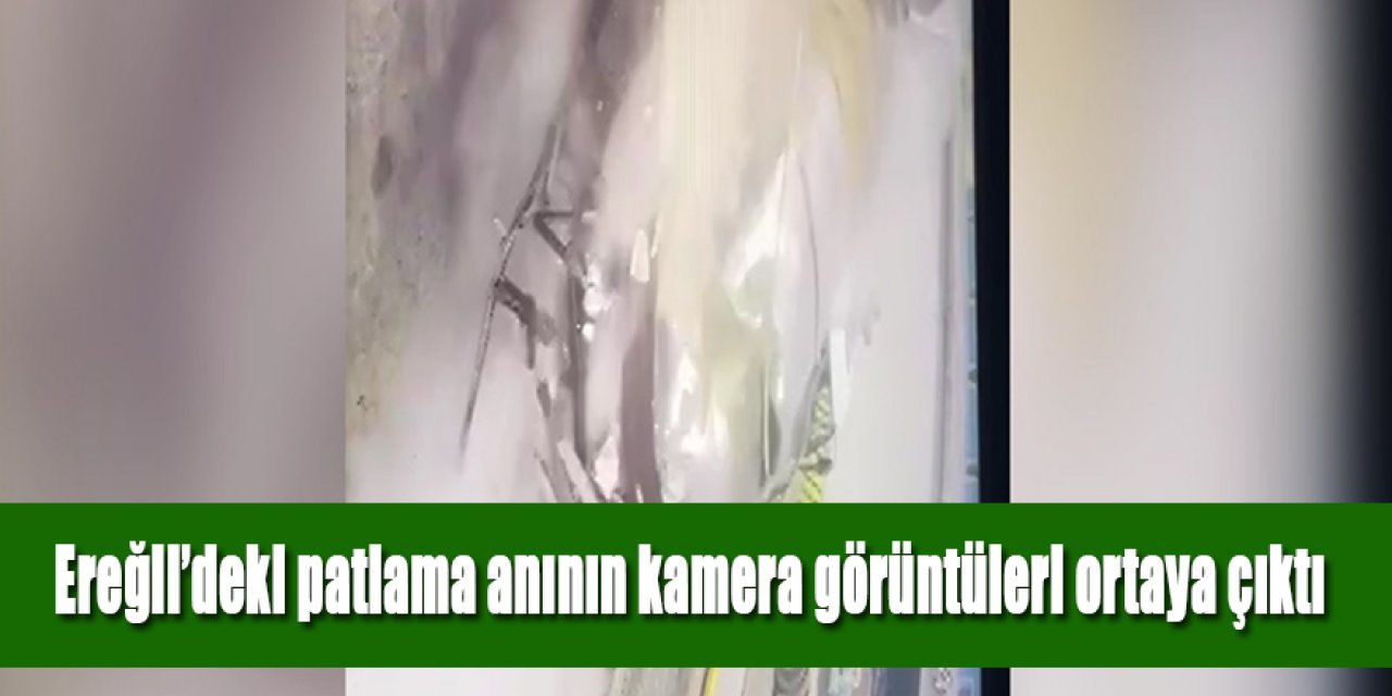 Ereğli’deki o feci patlama anının kamera görüntüleri ortaya çıktı