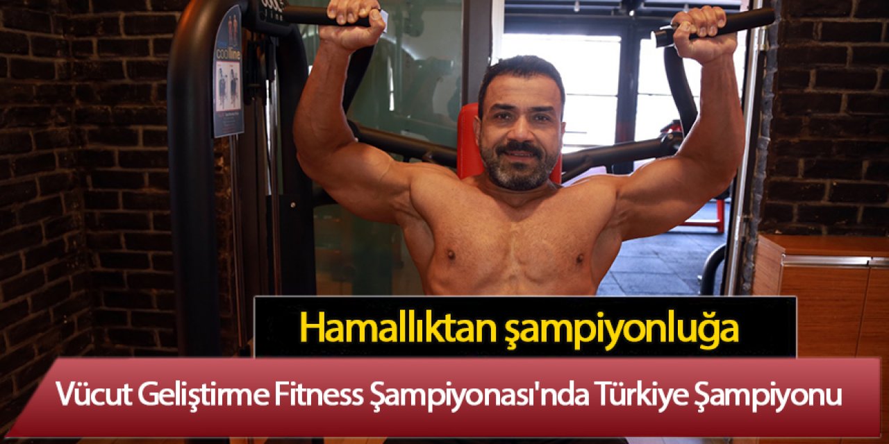 Hamallıkla başladığı vücut geliştirmede Türkiye şampiyon oldu