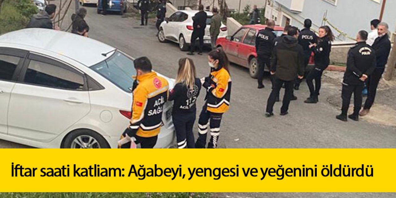İftar saati katliam: Ağabeyi, yengesi ve yeğenini öldürdü