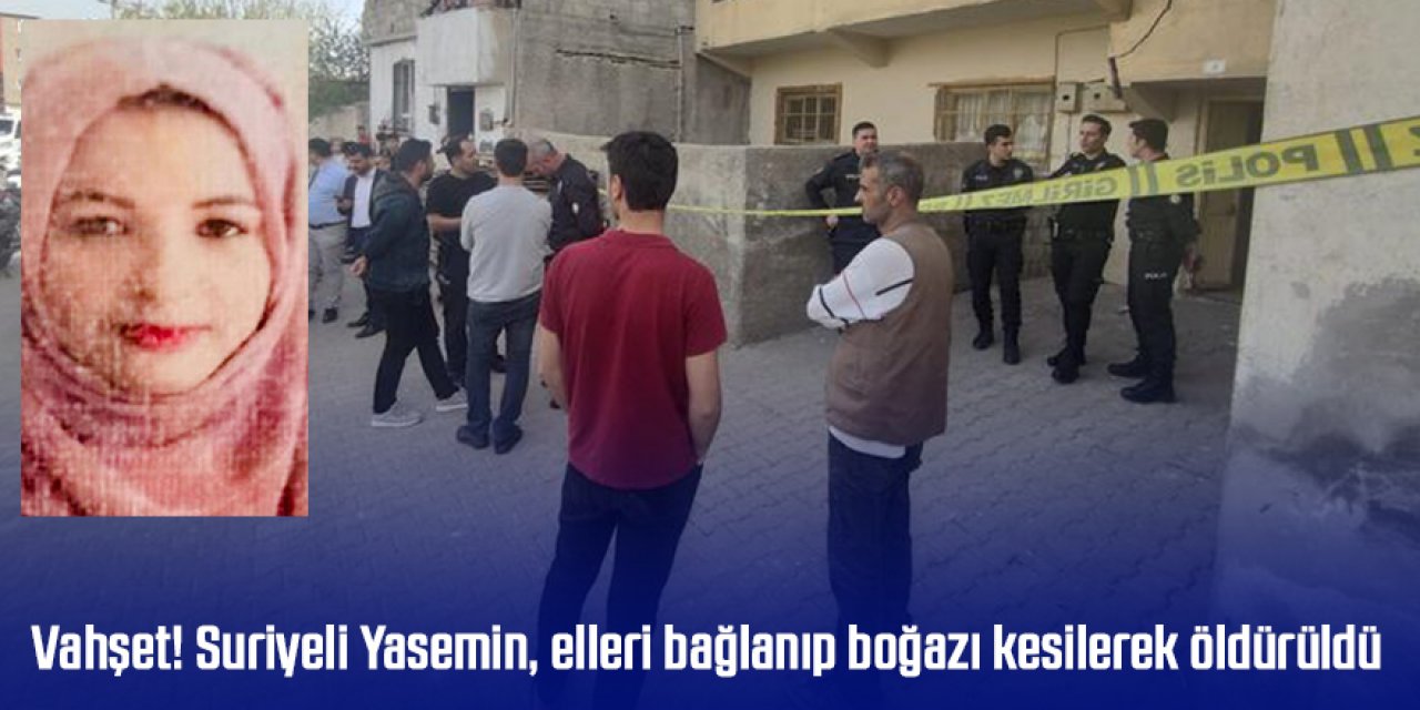 Vahşet! Suriyeli Yasemin, elleri bağlanıp boğazı kesilerek öldürüldü