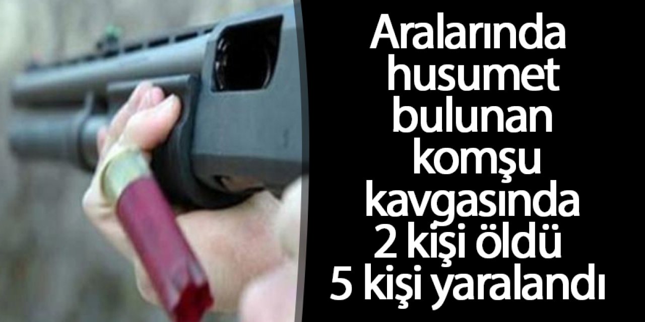 Komşu kavgası: 2 ölü, 5 yaralı