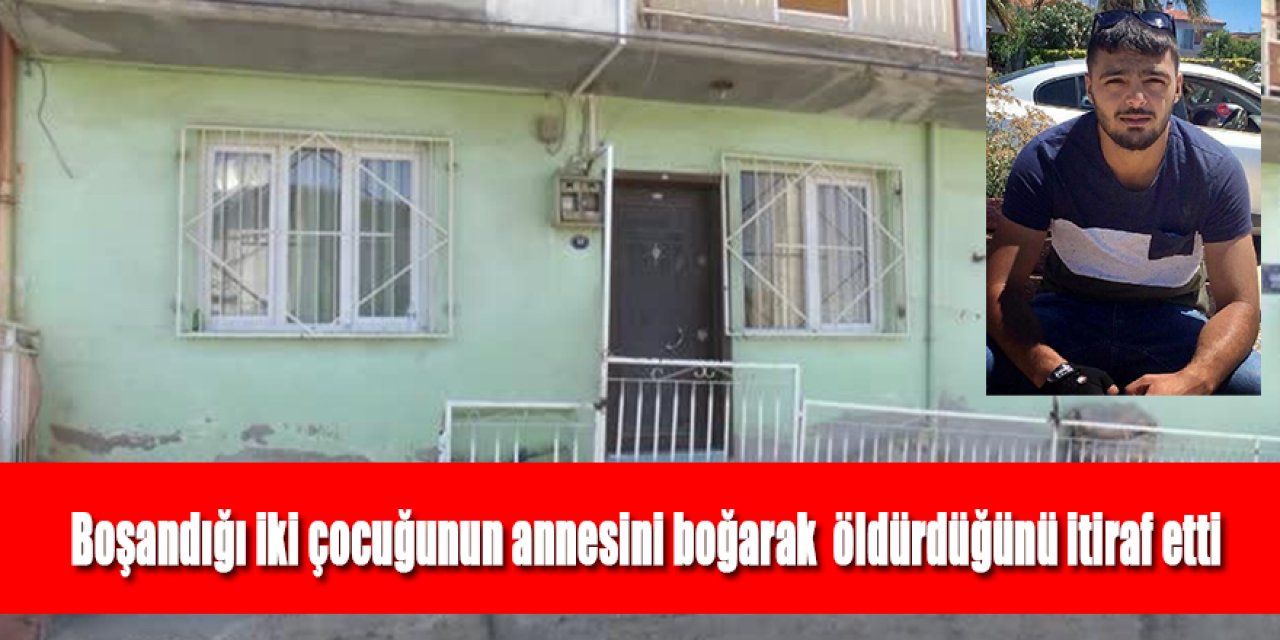 BOŞANDIĞI İKİ ÇOCUĞUNUN ANNESİNİ BOĞARAK ÖLDÜRDÜĞÜNÜ İTİRAF ETTİ