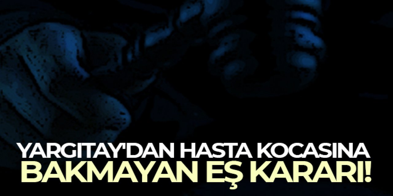 Yargıtay'dan hasta kocasına bakmayan eş kararı