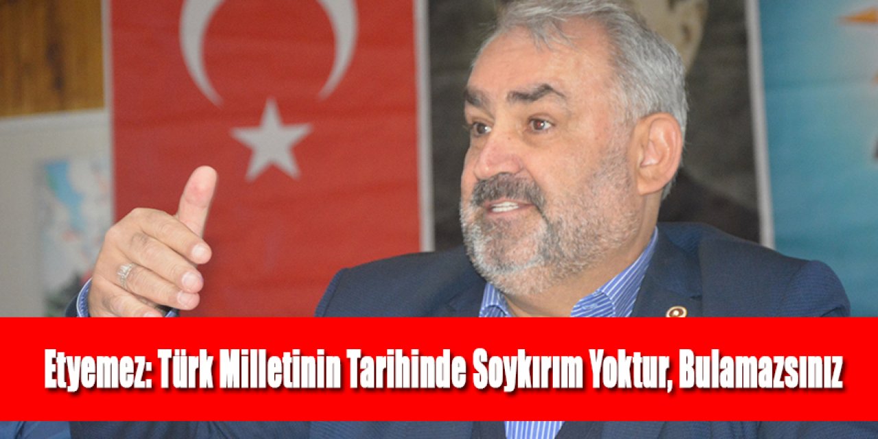 Milletvekili Halil Etyemez: Türk Milletinin Tarihinde Soykırım Yoktur, Bulamazsınız