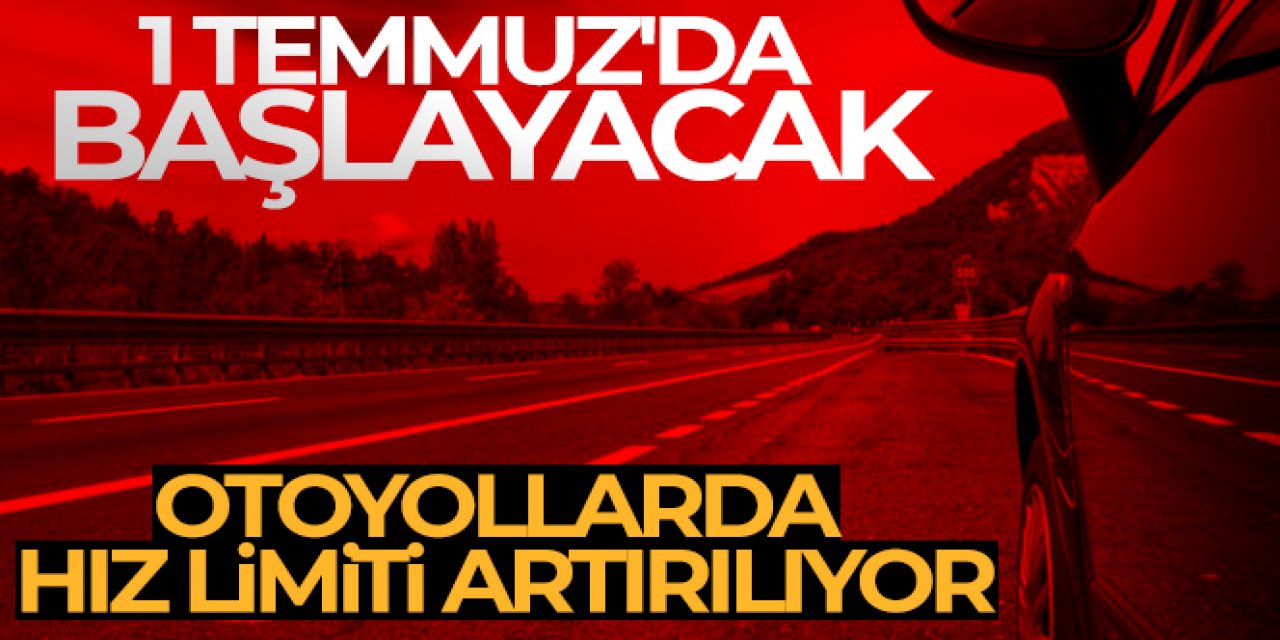 1 Temmuz'da başlayacak! Otoyollarda hız limiti artırılıyor