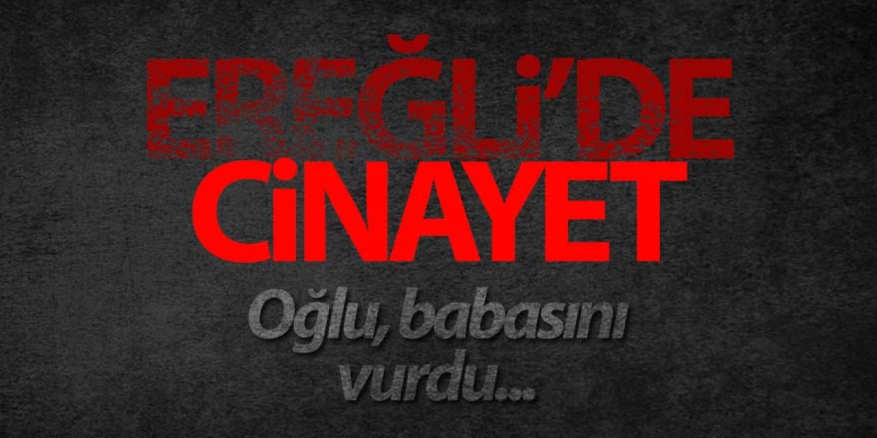 Ereğli’de oğlunun av tüfeğiyle vurduğu baba öldü