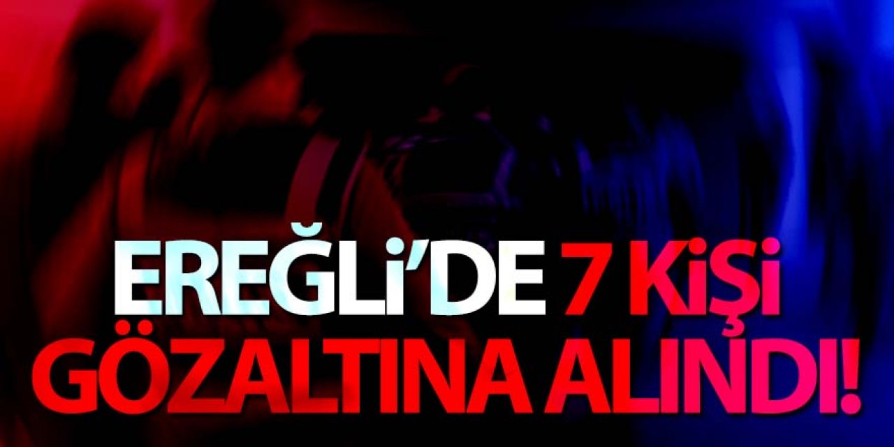 Ereğli polisinin başarılı çalışmaları sonuç verdi; 7 gözaltı